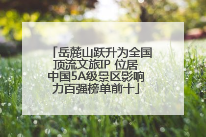 岳麓山跃升为全国顶流文旅IP 位居中国5A级景区影响力百强榜单前十