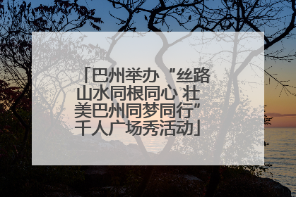 巴州举办“丝路山水同根同心 壮美巴州同梦同行”千人广场秀活动