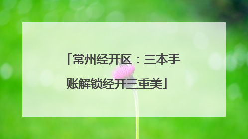 常州经开区：三本手账解锁经开三重美