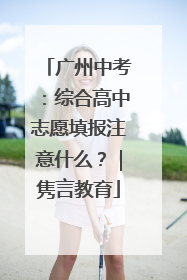 广州中考：综合高中志愿填报注意什么？｜隽言教育