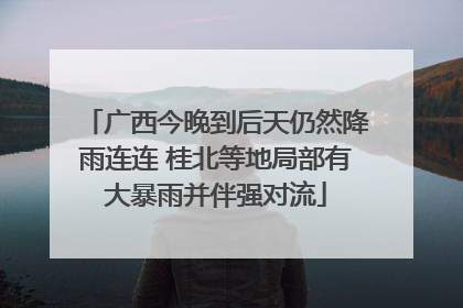 广西今晚到后天仍然降雨连连 桂北等地局部有大暴雨并伴强对流