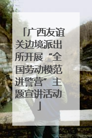广西友谊关边境派出所开展“全国劳动模范进警营”主题宣讲活动