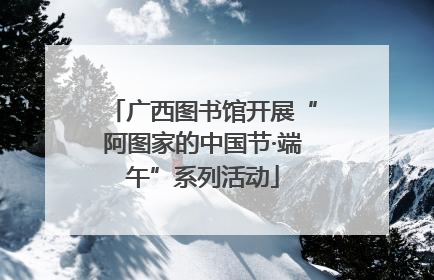 广西图书馆开展“阿图家的中国节·端午”系列活动
