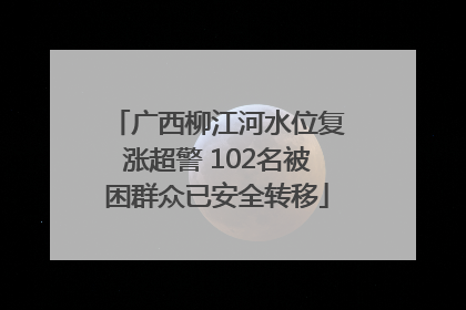 广西柳江河水位复涨超警 102名被困群众已安全转移