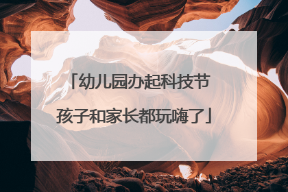 幼儿园办起科技节 孩子和家长都玩嗨了