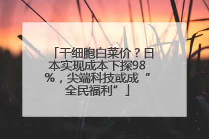 干细胞白菜价？日本实现成本下探98%，尖端科技或成“全民福利”