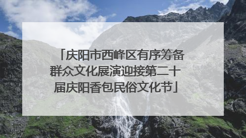 庆阳市西峰区有序筹备群众文化展演迎接第二十届庆阳香包民俗文化节