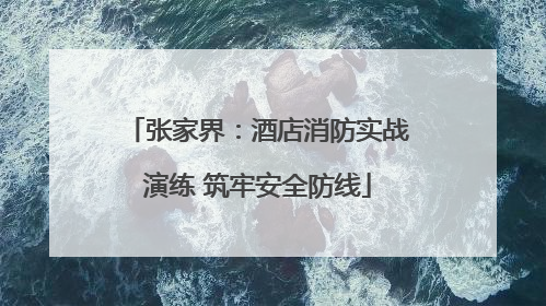 张家界：酒店消防实战演练 筑牢安全防线