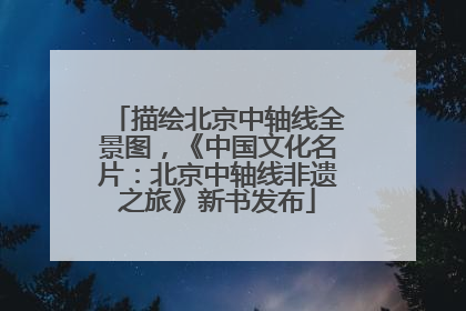 描绘北京中轴线全景图，《中国文化名片：北京中轴线非遗之旅》新书发布
