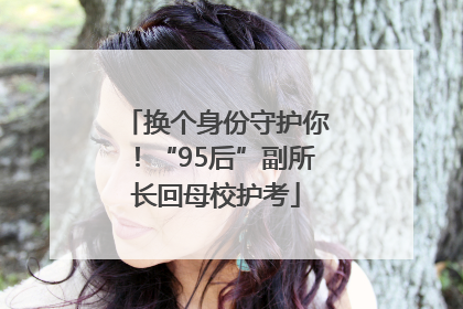 换个身份守护你！“95后”副所长回母校护考
