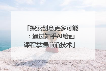 探索创意更多可能：通过知乎AI绘画课程掌握前沿技术