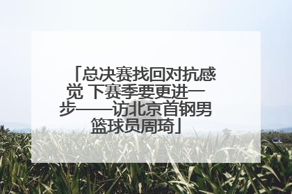 总决赛找回对抗感觉 下赛季要更进一步——访北京首钢男篮球员周琦