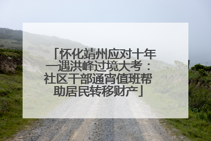 怀化靖州应对十年一遇洪峰过境大考：社区干部通宵值班帮助居民转移财产