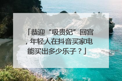 恭迎“吸贵妃”回宫，年轻人在抖音买家电能买出多少乐子？