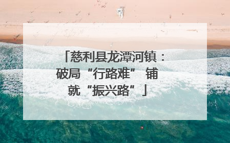 慈利县龙潭河镇：破局“行路难” 铺就“振兴路”