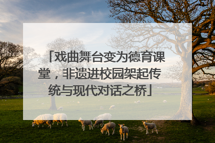 戏曲舞台变为德育课堂，非遗进校园架起传统与现代对话之桥