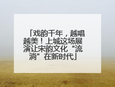戏韵千年，越唱越美！上城这场展演让宋韵文化“流淌”在新时代