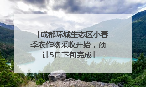 成都环城生态区小春季农作物采收开始，预计5月下旬完成