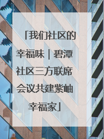 我们社区的幸福味｜碧潭社区三方联席会议共建紫岫幸福家