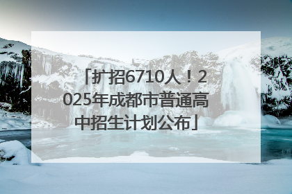 扩招6710人！2025年成都市普通高中招生计划公布