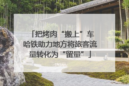 把烤肉“搬上”车 哈铁助力地方将旅客流量转化为“留量”