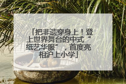 把非遗穿身上！登上世界舞台的中式“纸艺华服”，首度亮相沪上小学