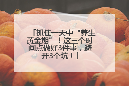 抓住一天中“养生黄金期”！这三个时间点做好3件事，避开3个坑！