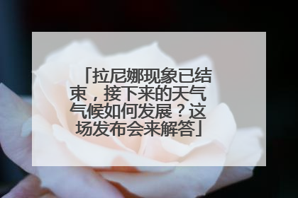 拉尼娜现象已结束，接下来的天气气候如何发展？这场发布会来解答