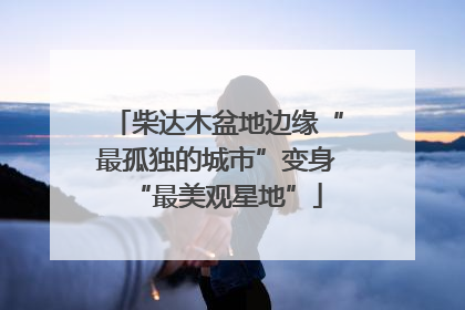 柴达木盆地边缘“最孤独的城市”变身“最美观星地”