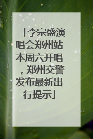李宗盛演唱会郑州站本周六开唱，郑州交警发布最新出行提示