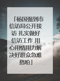 杨国强到市信访局公开接访 扎实做好信访工作 用心用情用力解决好群众急难愁盼