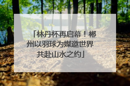 林丹杯再启幕！郴州以羽球为媒邀世界共赴山水之约