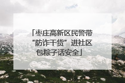 枣庄高新区民警带“防诈干货”进社区 包粽子话安全