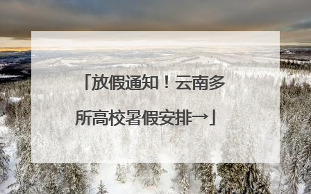 放假通知！云南多所高校暑假安排→