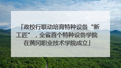政校行联动培育特种设备“新工匠”，全省首个特种设备学院在黄冈职业技术学院成立