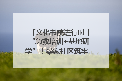 文化书院进行时｜“急救培训+基地研学”！桑家社区筑牢居民健康防线