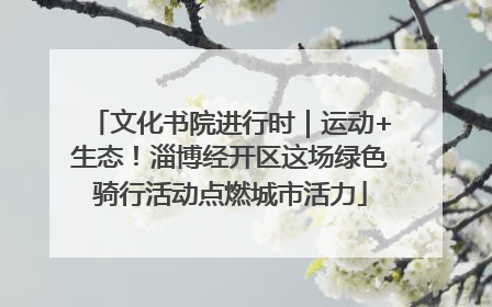 文化书院进行时｜运动+生态！淄博经开区这场绿色骑行活动点燃城市活力