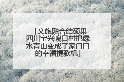 文旅融合结硕果 四川宝兴嘎日村把绿水青山变成了家门口的幸福提款机