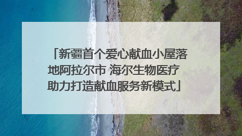 新疆首个爱心献血小屋落地阿拉尔市 海尔生物医疗助力打造献血服务新模式