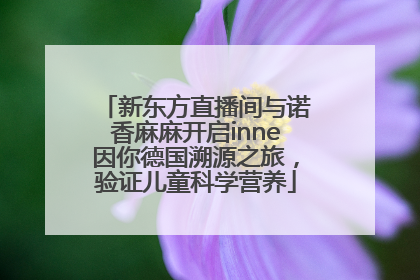新东方直播间与诺香麻麻开启inne因你德国溯源之旅，验证儿童科学营养
