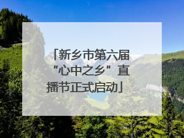 新乡市第六届“心中之乡”直播节正式启动