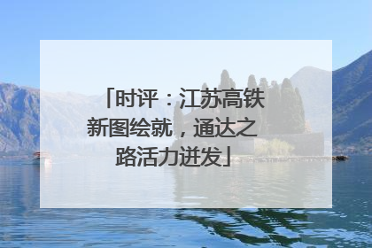 时评：江苏高铁新图绘就，通达之路活力迸发