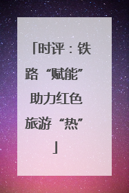 时评：铁路“赋能” 助力红色旅游“热”