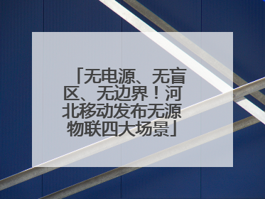 无电源、无盲区、无边界！河北移动发布无源物联四大场景