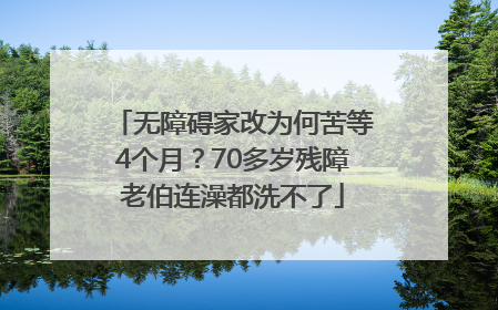 无障碍家改为何苦等4个月？70多岁残障老伯连澡都洗不了