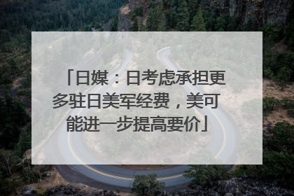 日媒：日考虑承担更多驻日美军经费，美可能进一步提高要价