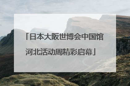 日本大阪世博会中国馆河北活动周精彩启幕