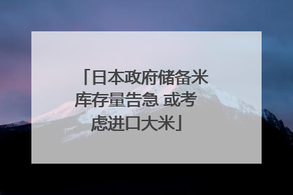 日本政府储备米库存量告急 或考虑进口大米