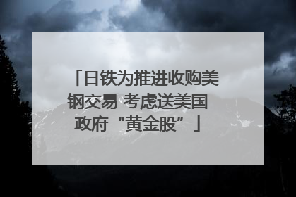 日铁为推进收购美钢交易 考虑送美国政府“黄金股”