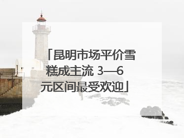 昆明市场平价雪糕成主流 3—6元区间最受欢迎